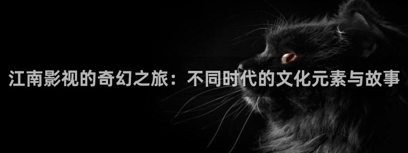 全能电影播放器：江南影视的奇幻之旅：不同时代的文化元素与故事