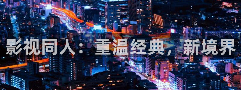 全能影视手机版官网：影视同人：重温经典，新境界