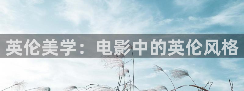全能影视官网网站入口：英伦美学：电影中的英伦风格