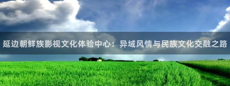 全能影视2026：延边朝鲜族影视文化体验中心：异域风情与民族文化交融之路